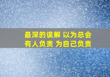 最深的误解 以为总会有人负责 为自己负责